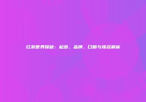 红茶世界探秘：起源、品牌、口粮与排名解析