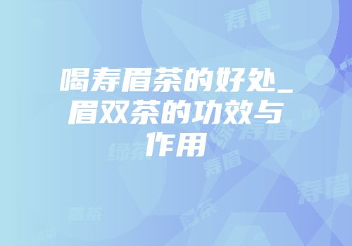 喝寿眉茶的好处_眉双茶的功效与作用