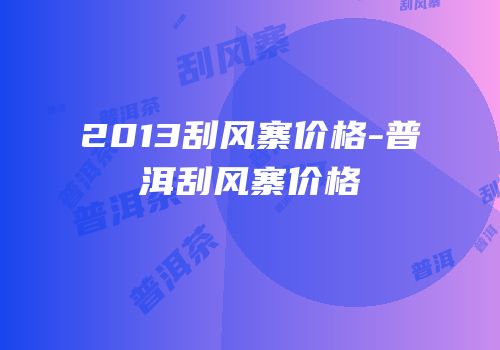 2013刮风寨价格-普洱刮风寨价格