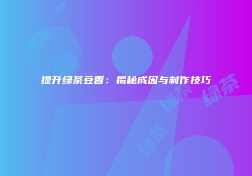 提升绿茶豆香：揭秘成因与制作技巧