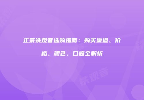 正宗铁观音选购指南：购买渠道、价格、颜色、口感全解析