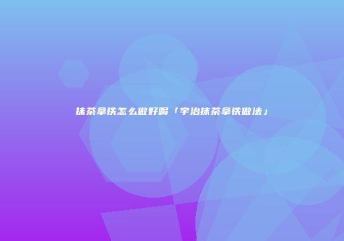抹茶拿铁怎么做好喝「宇治抹茶拿铁做法」