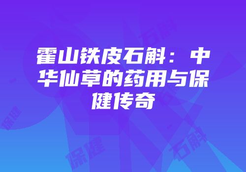 霍山铁皮石斛：中华仙草的药用与保健传奇