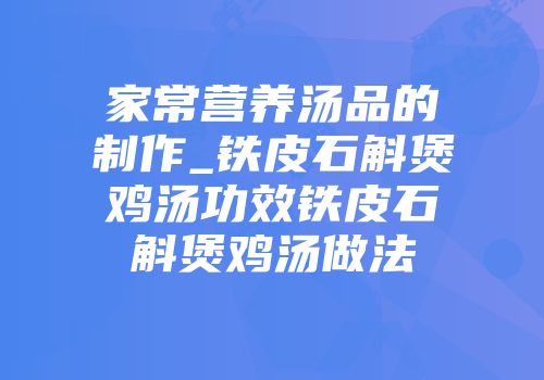 家常营养汤品的制作_铁皮石斛煲鸡汤功效铁皮石斛煲鸡汤做法