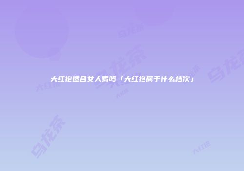 大红袍适合女人喝吗「大红袍属于什么档次」