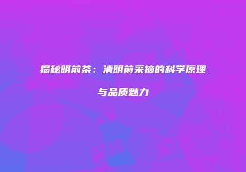 揭秘明前茶：清明前采摘的科学原理与品质魅力