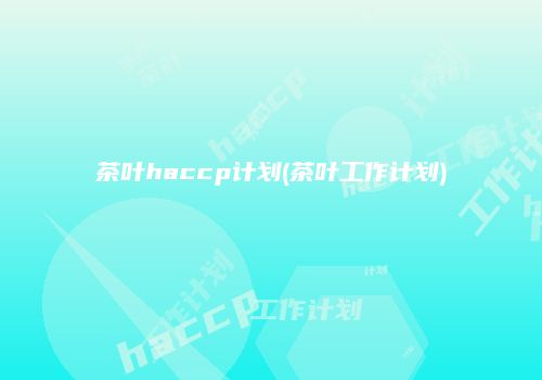 茶叶haccp计划(茶叶工作计划)