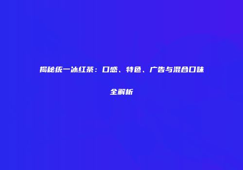 揭秘统一冰红茶：口感、特色、广告与混合口味全解析