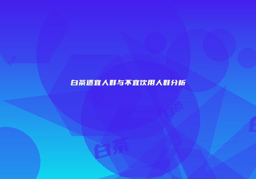 白茶适宜人群与不宜饮用人群分析
