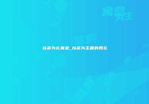 以茶为礼寓意_以茶为主题的婚礼