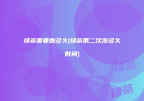 绿茶需要跑多久(绿茶第二次泡多久时间)