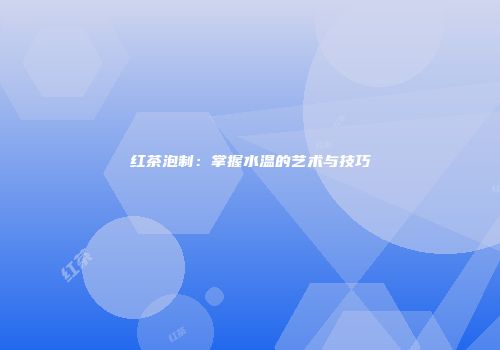 红茶泡制：掌握水温的艺术与技巧