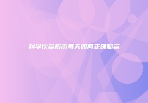 科学饮茶指南每天如何正确喝茶