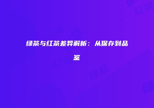 绿茶与红茶差异解析：从保存到品鉴