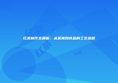 红茶制作全解析：从采摘到成品的工艺流程