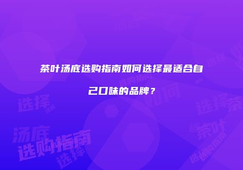 茶叶汤底选购指南如何选择最适合自己口味的品牌？
