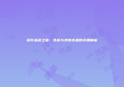 茶叶品茗之道：洗茶与冲泡水温的详细解析