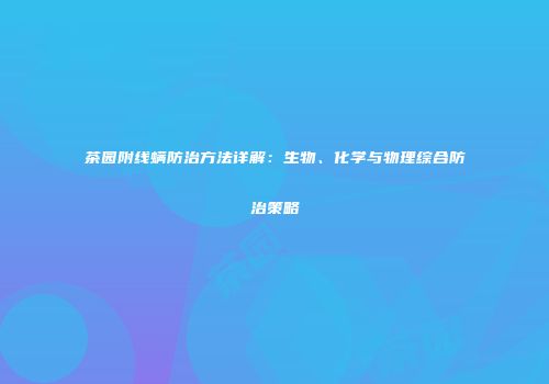 茶园附线螨防治方法详解：生物、化学与物理综合防治策略