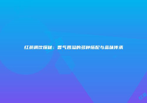 红茶调饮探秘：香气四溢的多种搭配与品味传承