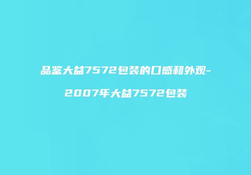 品鉴大益7572包装的口感和外观-2007年大益7572包装