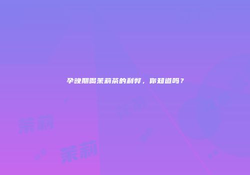 孕晚期喝茉莉茶的利弊，你知道吗？
