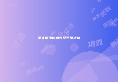 贡实煲汤的功效及如何煲制