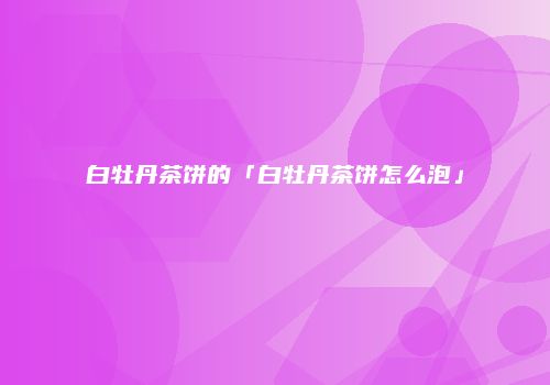 白牡丹茶饼的「白牡丹茶饼怎么泡」