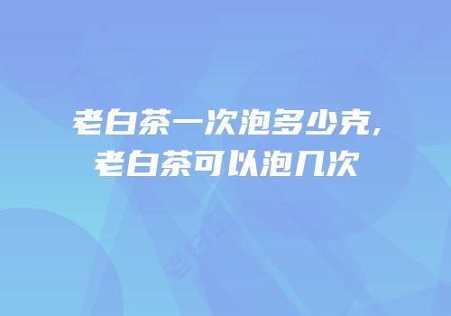 老白茶一次泡多少克,老白茶可以泡几次