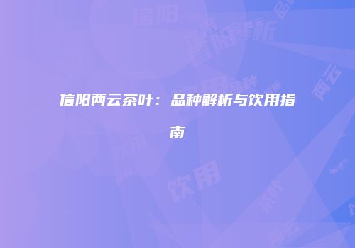 信阳两云茶叶：品种解析与饮用指南