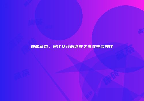 康砖藏茶：现代女性的健康之选与生活良伴