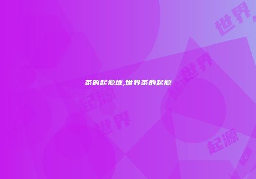茶的起源地,世界茶的起源