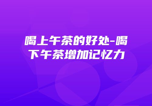 喝上午茶的好处-喝下午茶增加记忆力