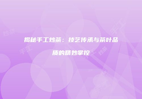 揭秘手工炒茶：技艺传承与茶叶品质的精妙掌控