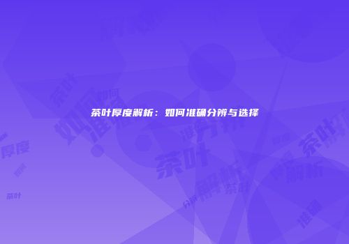茶叶厚度解析：如何准确分辨与选择