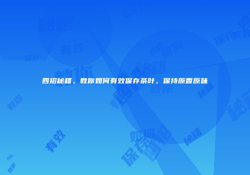 四招秘籍，教你如何有效保存茶叶，保持原香原味