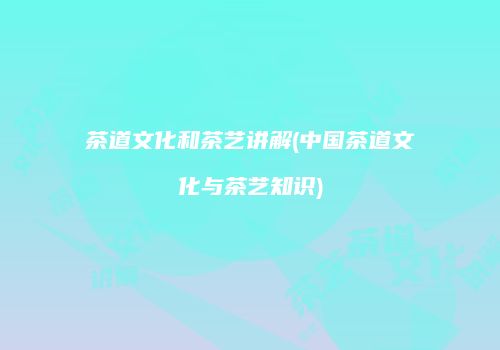 茶道文化和茶艺讲解(中国茶道文化与茶艺知识)