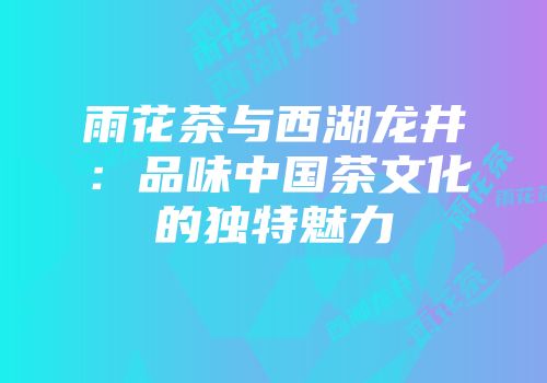 雨花茶与西湖龙井：品味中国茶文化的独特魅力