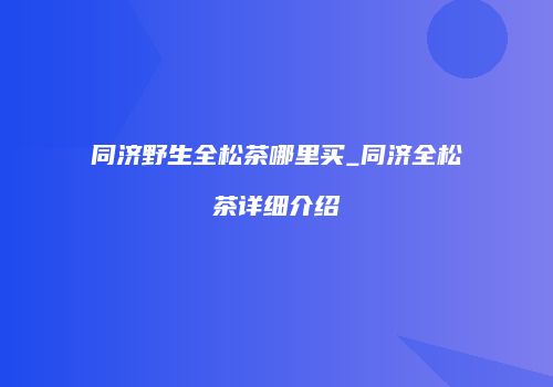 同济野生全松茶哪里买_同济全松茶详细介绍