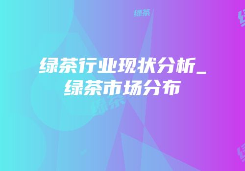 绿茶行业现状分析_绿茶市场分布