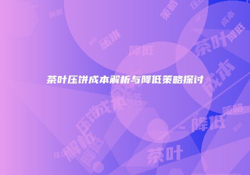 茶叶压饼成本解析与降低策略探讨