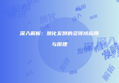 深入解析：熟化发酵的多领域应用与原理