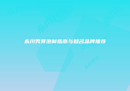 永川秀芽泡制指南与知名品牌推荐