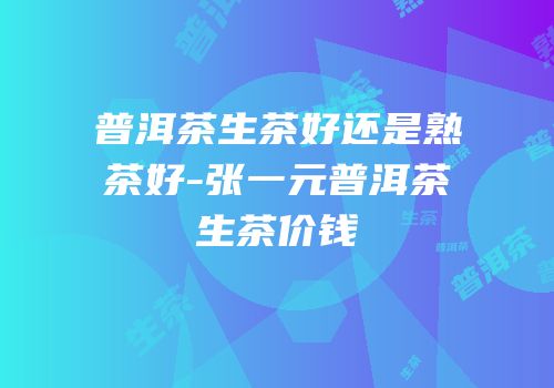 普洱茶生茶好还是熟茶好-张一元普洱茶生茶价钱