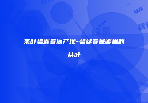 茶叶碧螺春原产地-碧螺春是哪里的茶叶