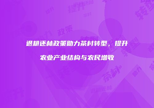 退耕还林政策助力茶村转型，提升农业产业结构与农民增收