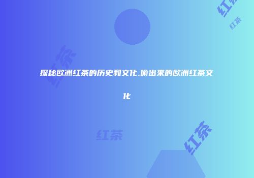探秘欧洲红茶的历史和文化,偷出来的欧洲红茶文化