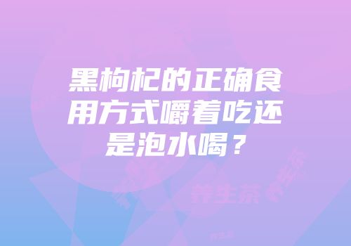 黑枸杞的正确食用方式嚼着吃还是泡水喝？