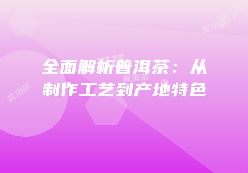 全面解析普洱茶：从制作工艺到产地特色