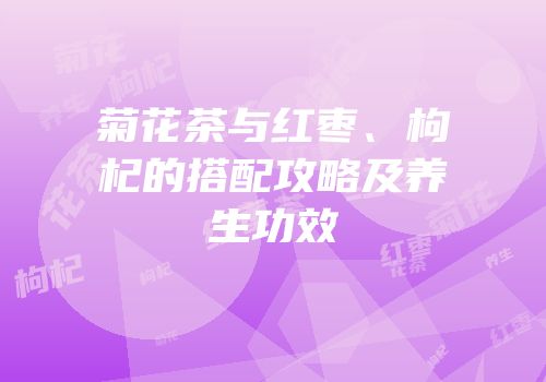 菊花茶与红枣、枸杞的搭配攻略及养生功效