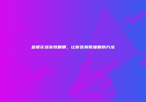 金银花绿茶敷眼睛，让你告别熊猫眼的方法